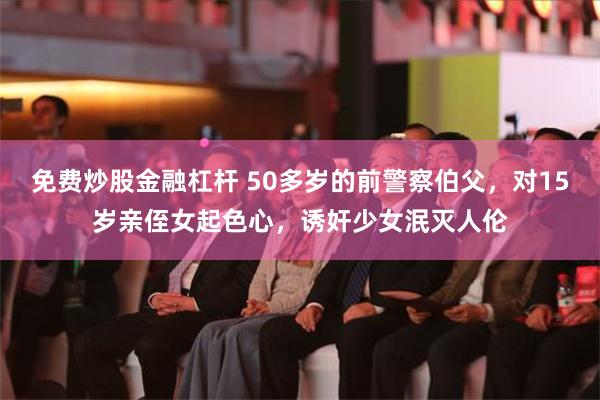 免费炒股金融杠杆 50多岁的前警察伯父，对15岁亲侄女起色心，诱奸少女泯灭人伦