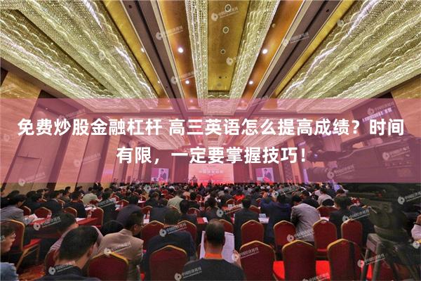免费炒股金融杠杆 高三英语怎么提高成绩？时间有限，一定要掌握技巧！