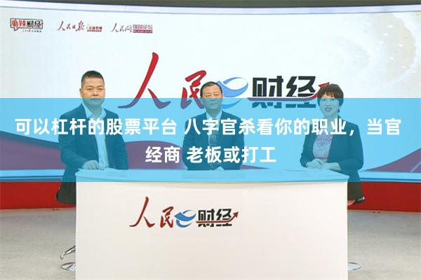 可以杠杆的股票平台 八字官杀看你的职业，当官 经商 老板或打工