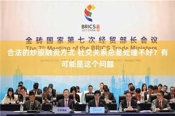 合法的炒股融资方式 社交关系总是处理不好？有可能是这个问题