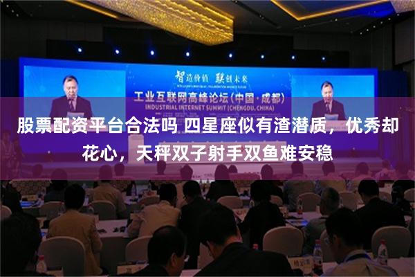 股票配资平台合法吗 四星座似有渣潜质，优秀却花心，天秤双子射手双鱼难安稳