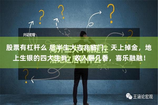 股票有杠杆么 后半生大吉兆临门，天上掉金，地上生银的四大生肖，收入翻几番，喜乐融融！