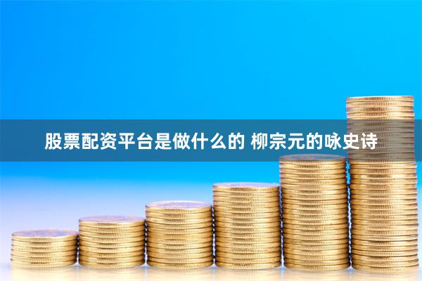 股票配资平台是做什么的 柳宗元的咏史诗