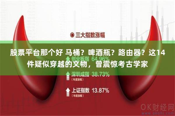 股票平台那个好 马桶？啤酒瓶？路由器？这14件疑似穿越的文物，曾震惊考古学家