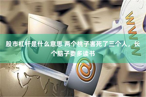 股市杠杆是什么意思 两个桃子害死了三个人，长个脑子要多读书