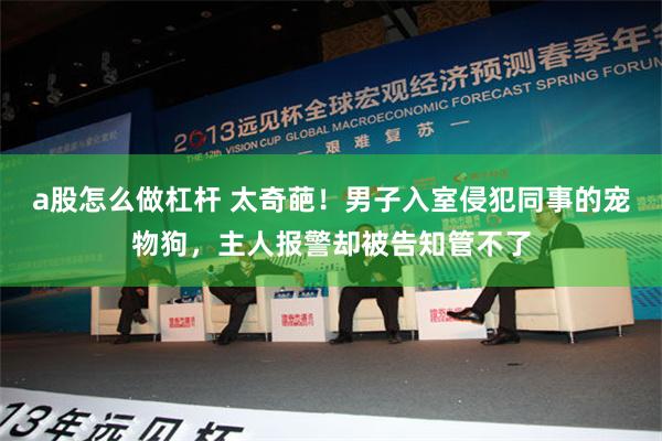 a股怎么做杠杆 太奇葩！男子入室侵犯同事的宠物狗，主人报警却被告知管不了