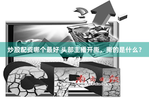 炒股配资哪个最好 头部主播开撕，撕的是什么？
