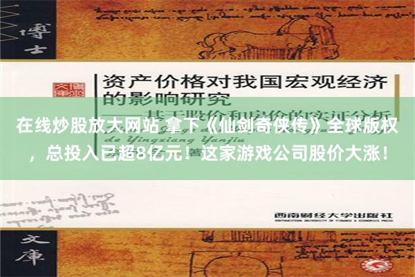 在线炒股放大网站 拿下《仙剑奇侠传》全球版权，总投入已超8亿元！这家游戏公司股价大涨！