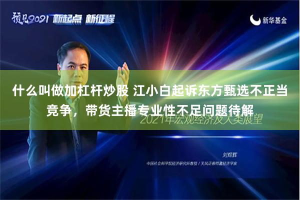 什么叫做加杠杆炒股 江小白起诉东方甄选不正当竞争，带货主播专业性不足问题待解