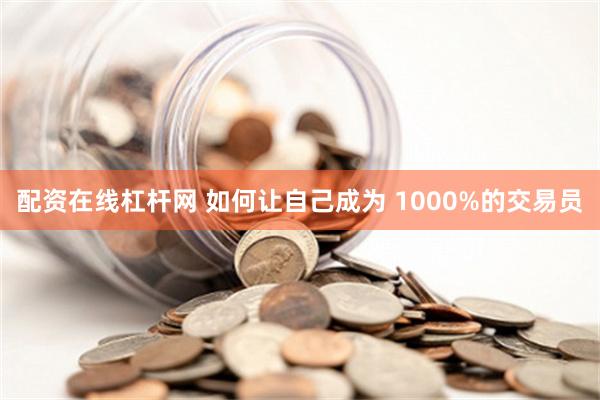 配资在线杠杆网 如何让自己成为 1000%的交易员