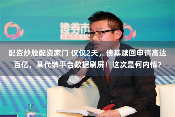 配资炒股配资家门 仅仅2天，债基赎回申请高达百亿，某代销平台数据刷屏！这次是何内情？