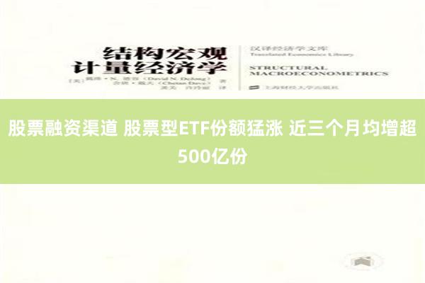 股票融资渠道 股票型ETF份额猛涨 近三个月均增超500亿份