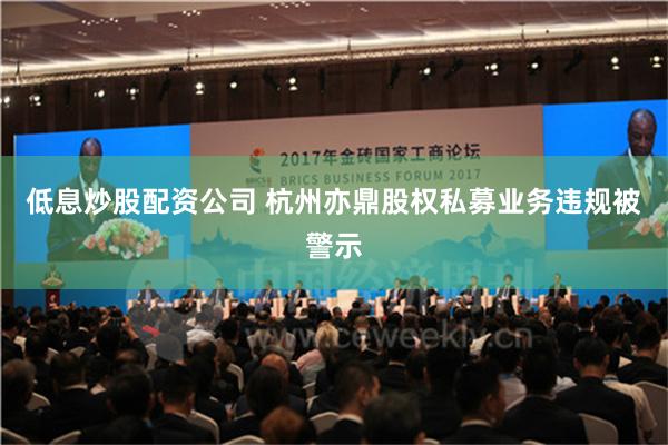 低息炒股配资公司 杭州亦鼎股权私募业务违规被警示