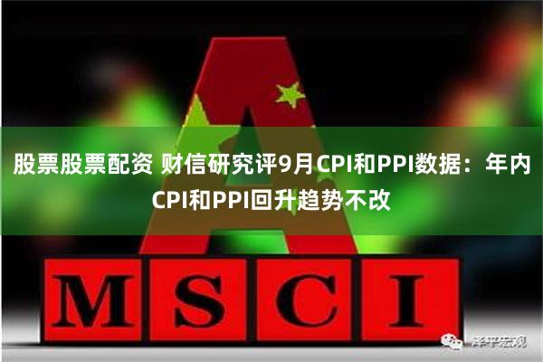 股票股票配资 财信研究评9月CPI和PPI数据：年内CPI和PPI回升趋势不改