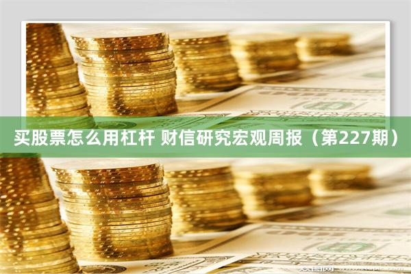 买股票怎么用杠杆 财信研究宏观周报（第227期）