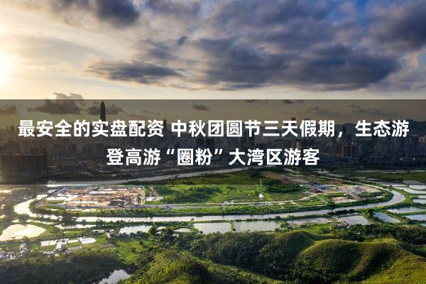 最安全的实盘配资 中秋团圆节三天假期，生态游登高游“圈粉”大湾区游客