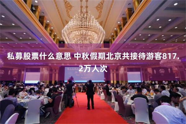 私募股票什么意思 中秋假期北京共接待游客817.2万人次