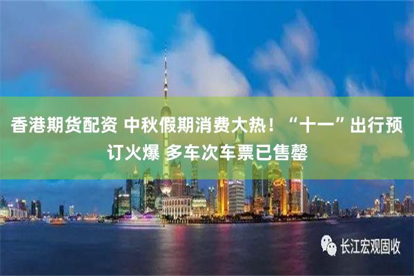 香港期货配资 中秋假期消费大热！“十一”出行预订火爆 多车次车票已售罄