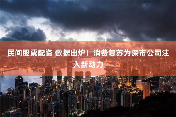 民间股票配资 数据出炉！消费复苏为深市公司注入新动力