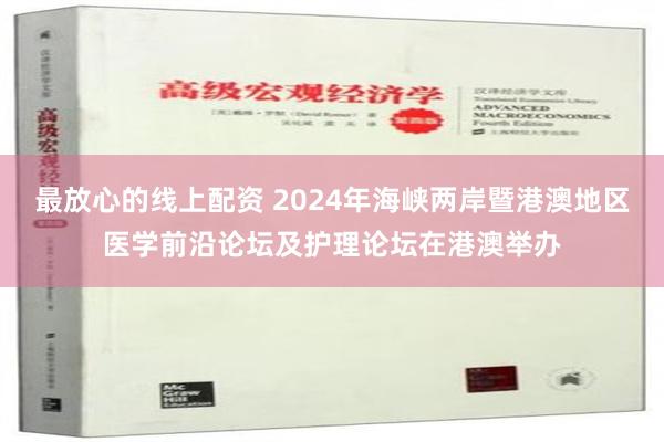 最放心的线上配资 2024年海峡两岸暨港澳地区医学前沿论坛及护理论坛在港澳举办