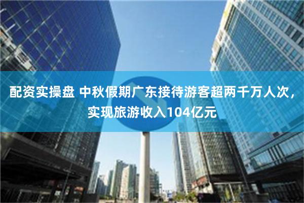 配资实操盘 中秋假期广东接待游客超两千万人次，实现旅游收入104亿元
