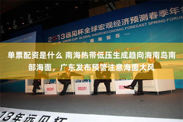 单票配资是什么 南海热带低压生成趋向海南岛南部海面，广东发布预警注意海面大风