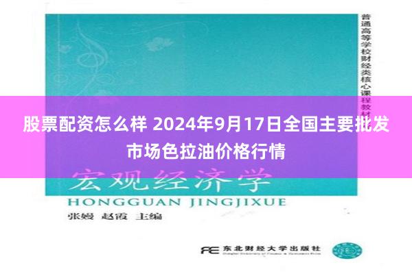 股票配资怎么样 2024年9月17日全国主要批发市场色拉油价格行情