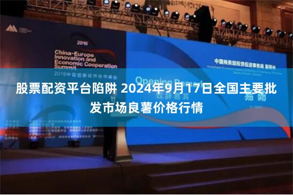 股票配资平台陷阱 2024年9月17日全国主要批发市场良薯价格行情
