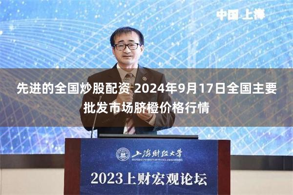 先进的全国炒股配资 2024年9月17日全国主要批发市场脐橙价格行情