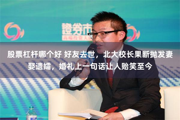 股票杠杆哪个好 好友去世，北大校长果断抛发妻娶遗孀，婚礼上一句话让人贻笑至今