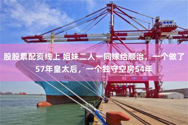 股股票配资线上 姐妹二人一同嫁给顺治，一个做了57年皇太后，一个独守空房54年