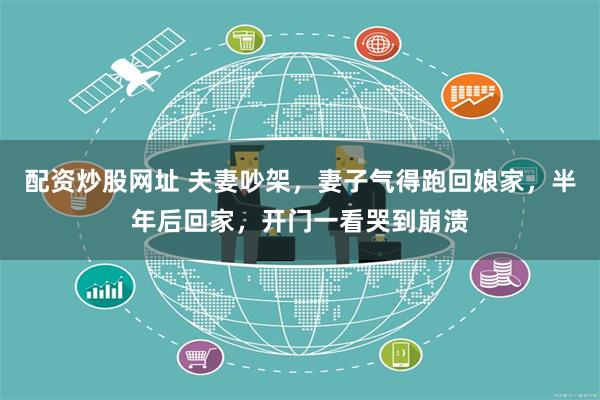 配资炒股网址 夫妻吵架，妻子气得跑回娘家，半年后回家，开门一看哭到崩溃
