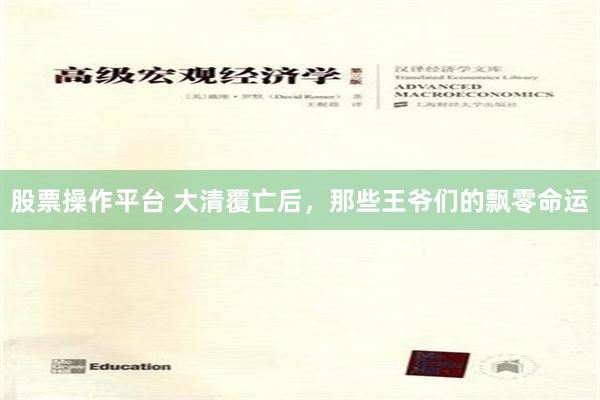 股票操作平台 大清覆亡后，那些王爷们的飘零命运