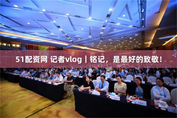 51配资网 记者vlog｜铭记，是最好的致敬！