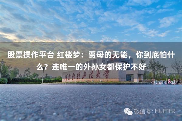 股票操作平台 红楼梦：贾母的无能，你到底怕什么？连唯一的外孙女都保护不好
