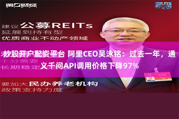 炒股开户配资平台 阿里CEO吴泳铭：过去一年，通义千问API调用价格下降97%