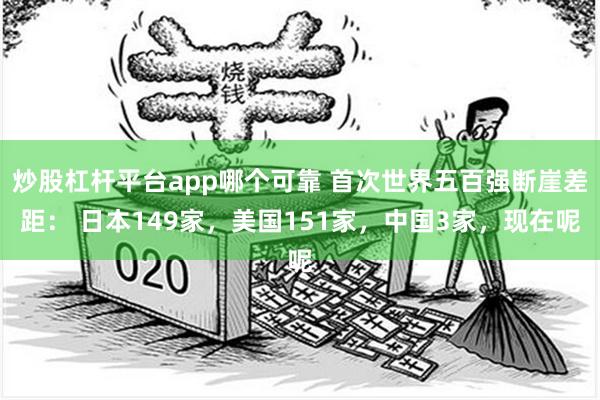 炒股杠杆平台app哪个可靠 首次世界五百强断崖差距： 日本149家，美国151家，中国3家，现在呢