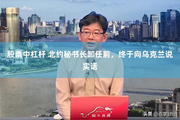 股票中杠杆 北约秘书长卸任前，终于向乌克兰说实话
