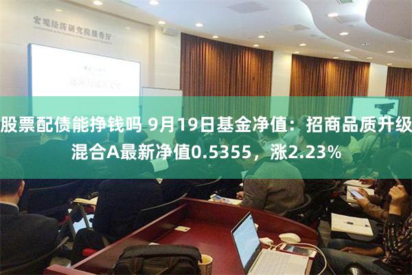 股票配债能挣钱吗 9月19日基金净值：招商品质升级混合A最新净值0.5355，涨2.23%