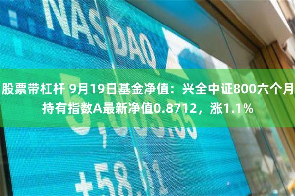 股票带杠杆 9月19日基金净值：兴全中证800六个月持有指数A最新净值0.8712，涨1.1%