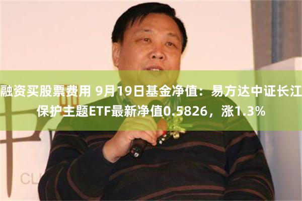 融资买股票费用 9月19日基金净值：易方达中证长江保护主题ETF最新净值0.5826，涨1.3%