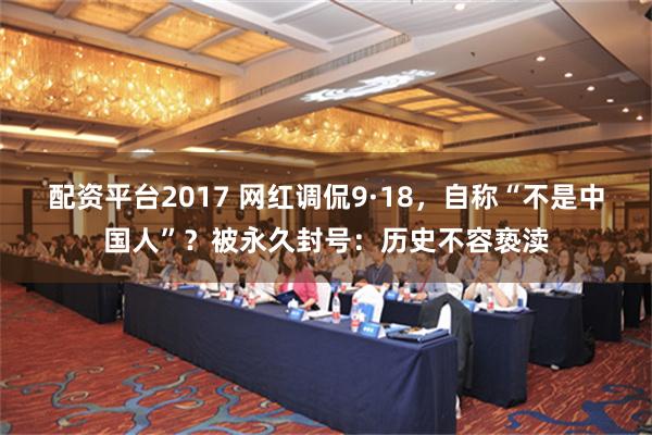 配资平台2017 网红调侃9·18，自称“不是中国人”？被永久封号：历史不容亵渎