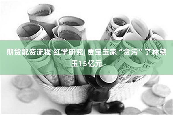 期货配资流程 红学研究| 贾宝玉家“贪污”了林黛玉15亿元