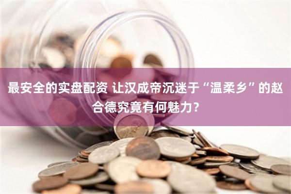 最安全的实盘配资 让汉成帝沉迷于“温柔乡”的赵合德究竟有何魅力？
