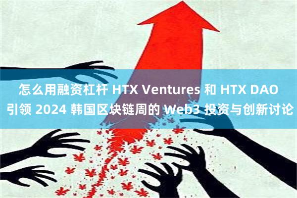 怎么用融资杠杆 HTX Ventures 和 HTX DAO 引领 2024 韩国区块链周的 Web3 投资与创新讨论