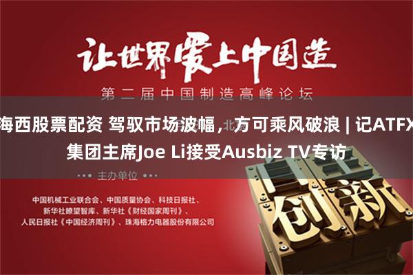 海西股票配资 驾驭市场波幅，方可乘风破浪 | 记ATFX集团主席Joe Li接受Ausbiz TV专访