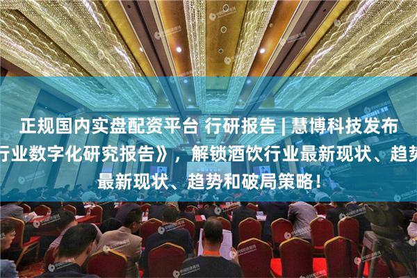 正规国内实盘配资平台 行研报告 | 慧博科技发布《2024酒饮行业数字化研究报告》，解锁酒饮行业最新现状、趋势和破局策略！