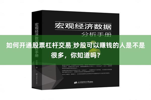 如何开通股票杠杆交易 炒股可以赚钱的人是不是很多，你知道吗？