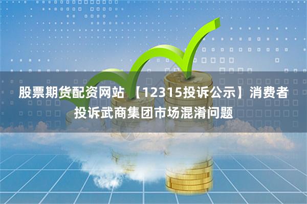股票期货配资网站 【12315投诉公示】消费者投诉武商集团市场混淆问题