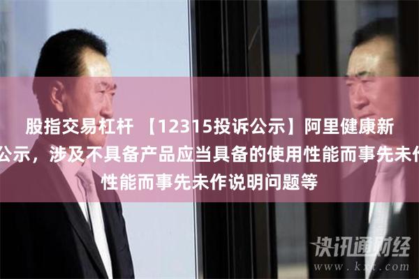 股指交易杠杆 【12315投诉公示】阿里健康新增18件投诉公示，涉及不具备产品应当具备的使用性能而事先未作说明问题等